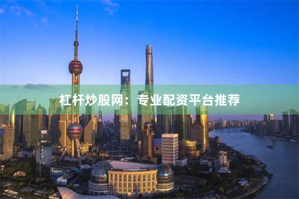 杠杆炒股网：专业配资平台推荐