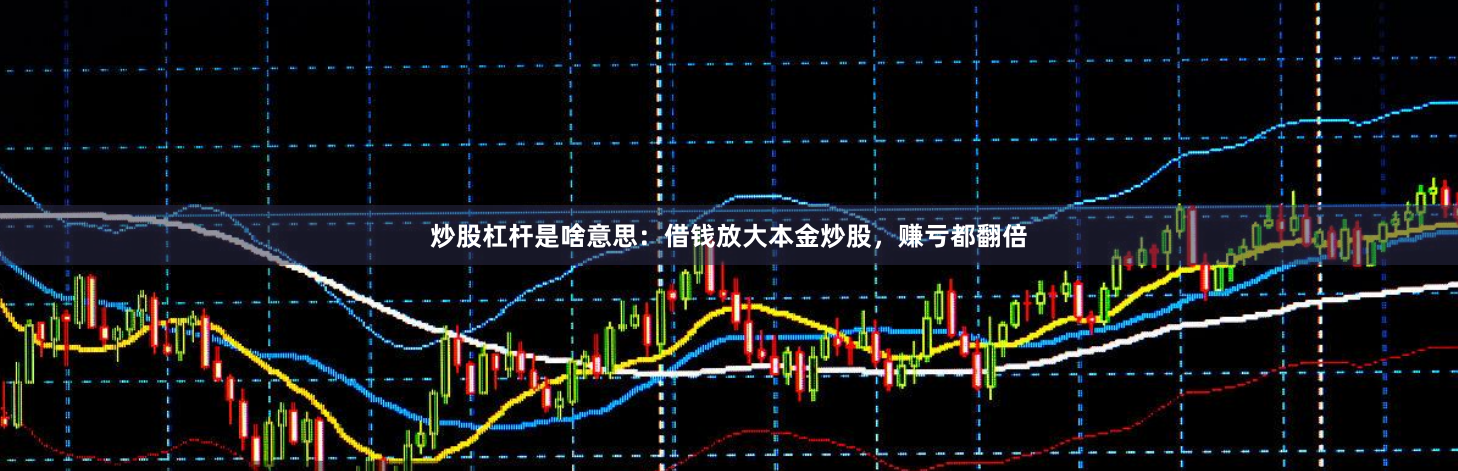 炒股杠杆是啥意思：借钱放大本金炒股，赚亏都翻倍