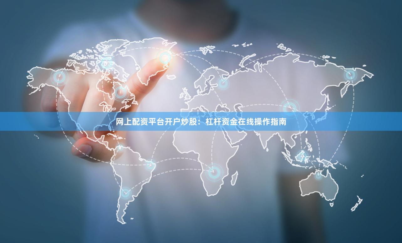 网上配资平台开户炒股：杠杆资金在线操作指南