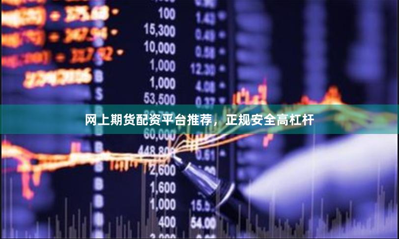网上期货配资平台推荐，正规安全高杠杆