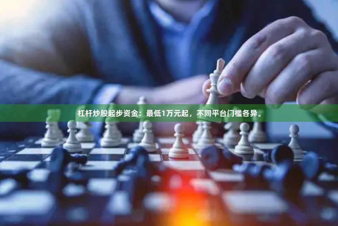杠杆炒股起步资金:最低1万元起,不同平台门槛各异。